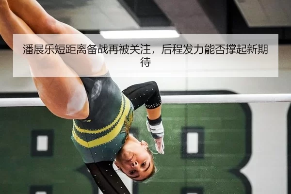 潘展乐短距离备战再被关注，后程发力能否撑起新期待